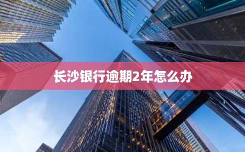 长沙银行逾期2年怎么办