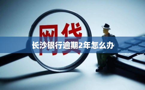 长沙银行逾期2年怎么办