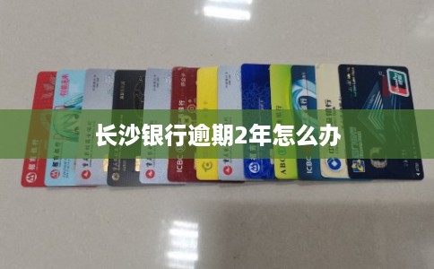 长沙银行逾期2年怎么办