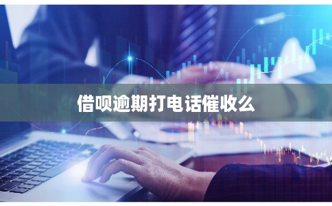 借呗逾期打电话催收么