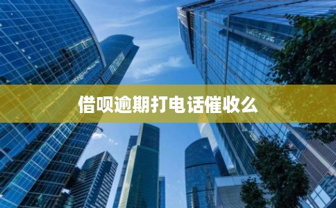 借呗逾期打电话催收么