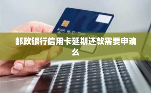 邮政银行信用卡延期还款需要申请么