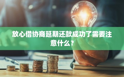 放心借协商延期还款成功了需要注意什么？