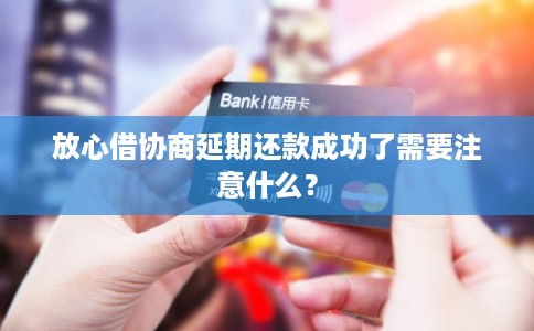 放心借协商延期还款成功了需要注意什么？