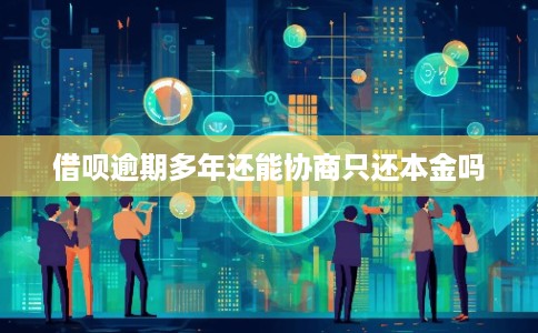 借呗逾期多年还能协商只还本金吗
