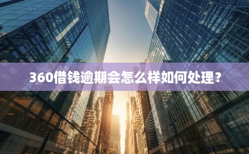 360借钱逾期会怎么样如何处理? 360借钱逾期会怎么样如何处理?