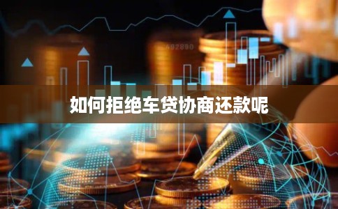 如何拒绝车贷协商还款呢