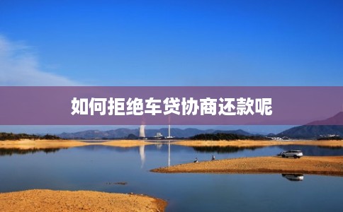 如何拒绝车贷协商还款呢