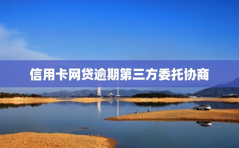 信用卡网贷逾期第三方委托协商