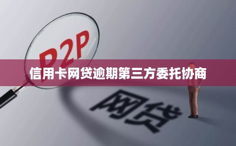 信用卡网贷逾期第三方委托协商