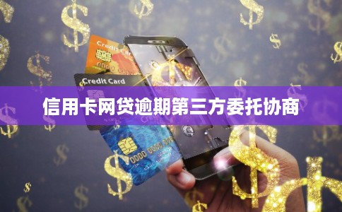 信用卡网贷逾期第三方委托协商