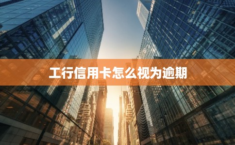 工行信用卡怎么视为逾期