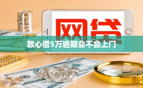 放心借5万逾期会不会上门