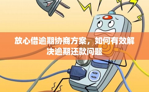 放心借逾期协商方案，如何有效解决逾期还款问题