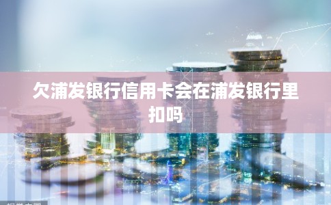 欠浦发银行信用卡会在浦发银行里扣吗