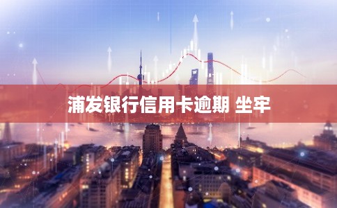 浦发银行信用卡逾期 坐牢
