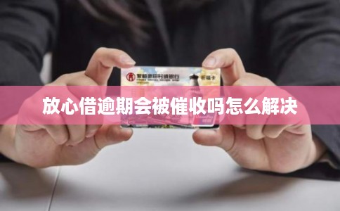 放心借逾期会被催收吗怎么解决