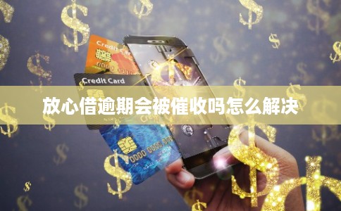 放心借逾期会被催收吗怎么解决