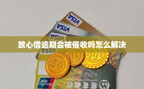 放心借逾期会被催收吗怎么解决