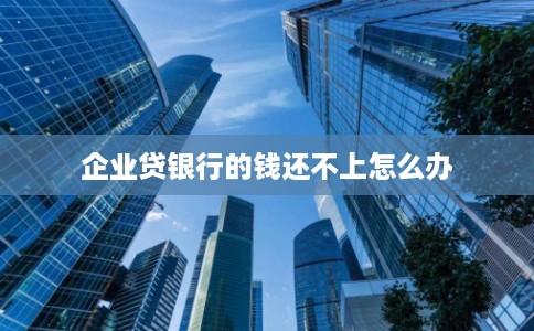 企业贷银行的钱还不上怎么办