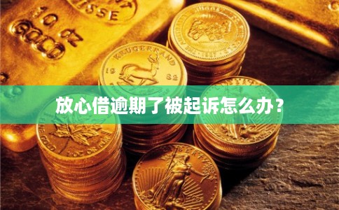 放心借逾期了被起诉怎么办？