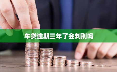 车贷逾期三年了会判刑吗