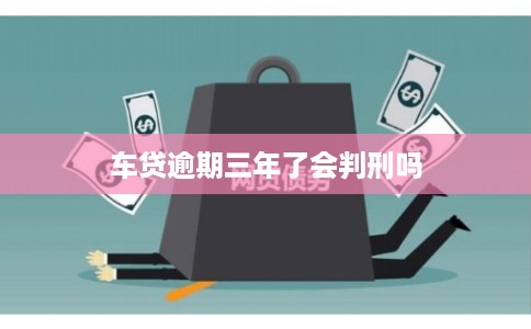 车贷逾期三年了会判刑吗