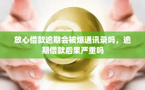 放心借款逾期会被爆通讯录吗，逾期借款后果严重吗