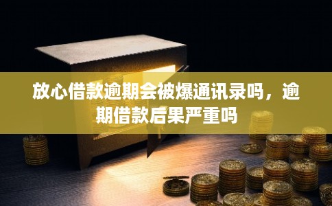 放心借款逾期会被爆通讯录吗，逾期借款后果严重吗