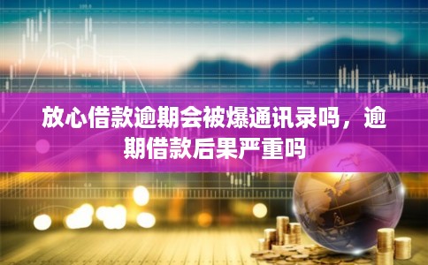 放心借款逾期会被爆通讯录吗，逾期借款后果严重吗