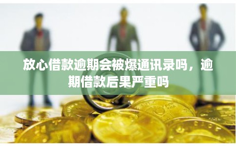 放心借款逾期会被爆通讯录吗，逾期借款后果严重吗