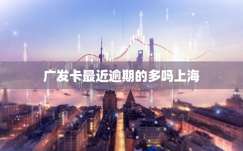 广发卡最近逾期的多吗上海