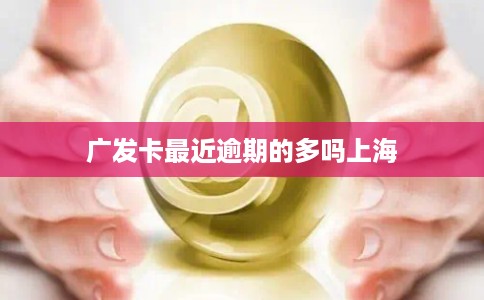 广发卡最近逾期的多吗上海