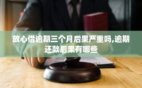 放心借逾期三个月后果严重吗,逾期还款后果有哪些
