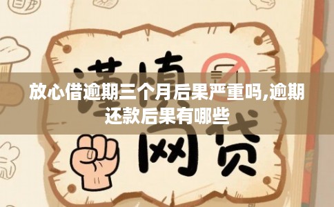 放心借逾期三个月后果严重吗,逾期还款后果有哪些