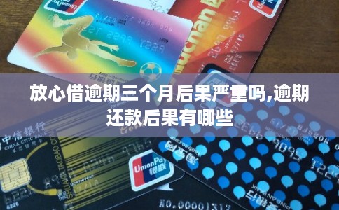 放心借逾期三个月后果严重吗,逾期还款后果有哪些