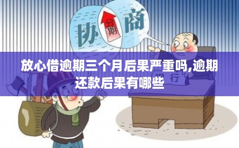 放心借逾期三个月后果严重吗,逾期还款后果有哪些