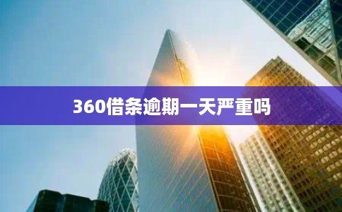 360借条逾期一天严重吗