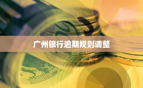 广州银行逾期规则调整