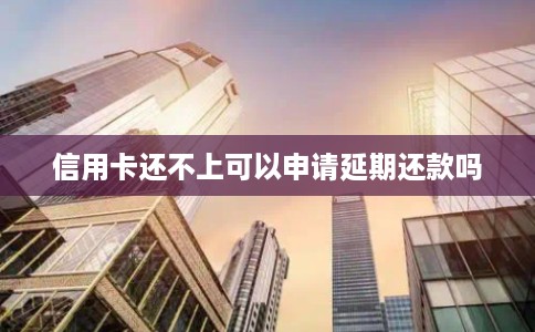 信用卡还不上可以申请延期还款吗