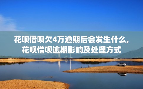 花呗借呗欠4万逾期后会发生什么,花呗借呗逾期影响及处理方式