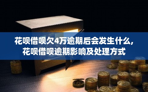 花呗借呗欠4万逾期后会发生什么,花呗借呗逾期影响及处理方式