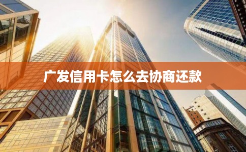 广发信用卡怎么去协商还款