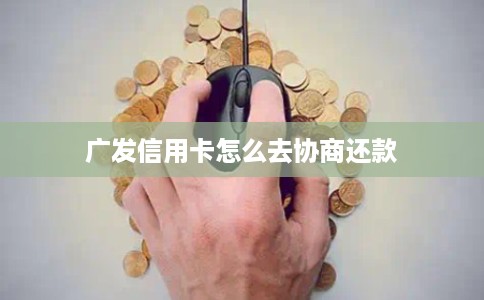 广发信用卡怎么去协商还款