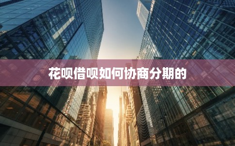 花呗借呗如何协商分期的