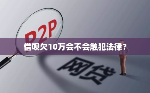 借呗欠10万会不会触犯法律？