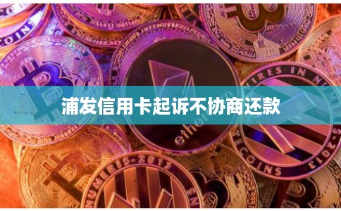 浦发信用卡起诉不协商还款