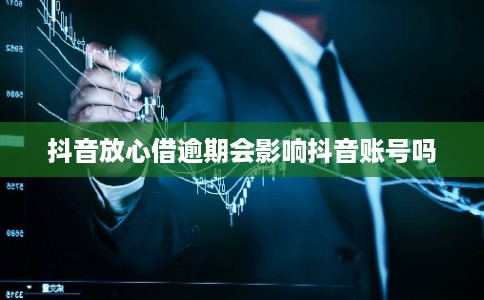 抖音放心借逾期会影响抖音账号吗