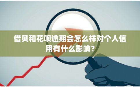 借贝和花呗逾期会怎么样对个人信用有什么影响？