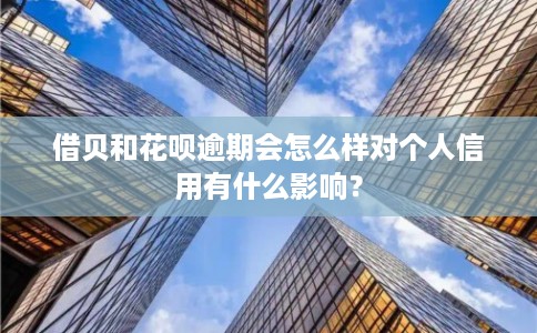借贝和花呗逾期会怎么样对个人信用有什么影响？